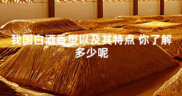 我国白酒香型以及其特点 你了解多少呢